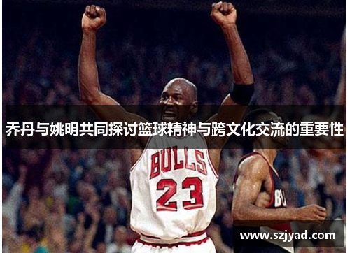 乔丹与姚明共同探讨篮球精神与跨文化交流的重要性