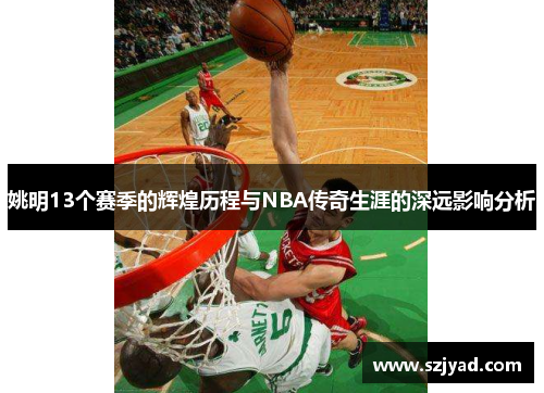 姚明13个赛季的辉煌历程与NBA传奇生涯的深远影响分析