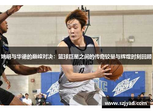 姚明与华德的巅峰对决：篮球巨星之间的传奇较量与辉煌时刻回顾