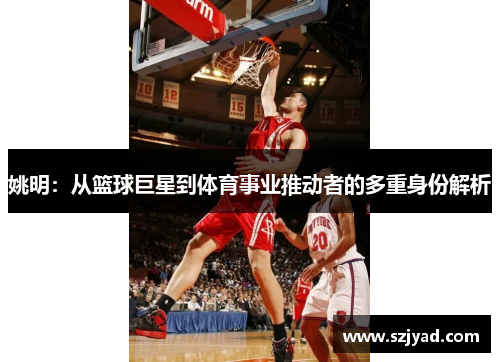 姚明：从篮球巨星到体育事业推动者的多重身份解析