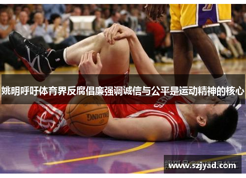 姚明呼吁体育界反腐倡廉强调诚信与公平是运动精神的核心