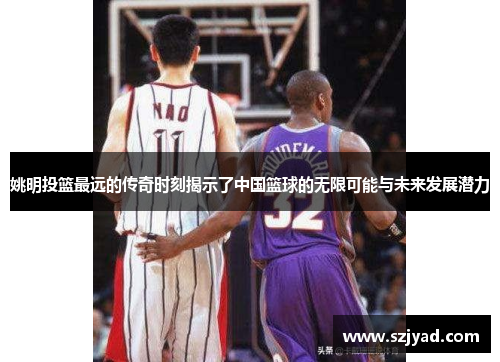 姚明投篮最远的传奇时刻揭示了中国篮球的无限可能与未来发展潜力