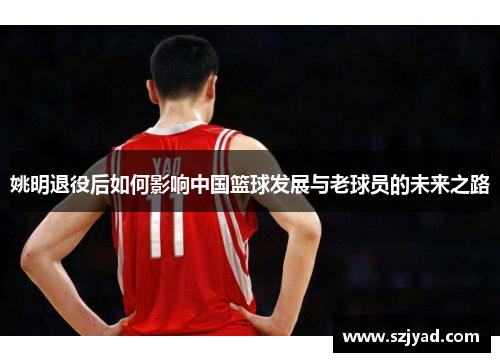 姚明退役后如何影响中国篮球发展与老球员的未来之路