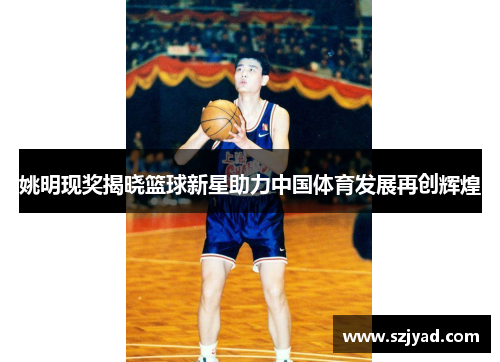 姚明现奖揭晓篮球新星助力中国体育发展再创辉煌