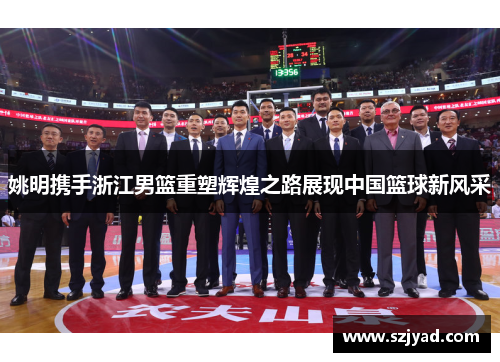姚明携手浙江男篮重塑辉煌之路展现中国篮球新风采