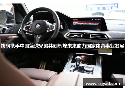 姚明携手中国篮球兄弟共创辉煌未来助力国家体育事业发展