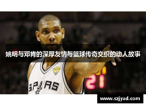 姚明与邓肯的深厚友情与篮球传奇交织的动人故事