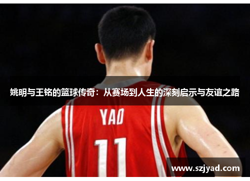 姚明与王铭的篮球传奇：从赛场到人生的深刻启示与友谊之路