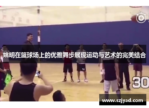 姚明在篮球场上的优雅舞步展现运动与艺术的完美结合