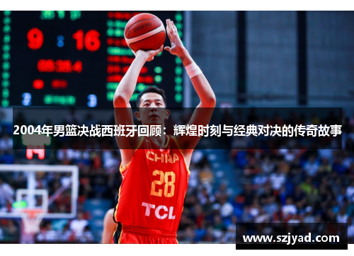 2004年男篮决战西班牙回顾：辉煌时刻与经典对决的传奇故事