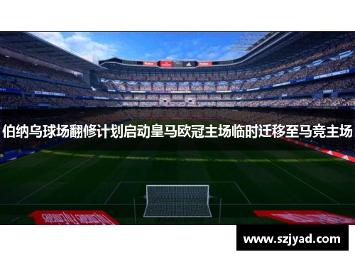 伯纳乌球场翻修计划启动皇马欧冠主场临时迁移至马竞主场