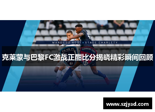 克莱蒙与巴黎FC激战正酣比分揭晓精彩瞬间回顾