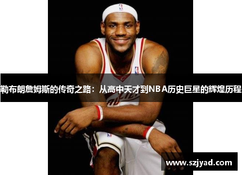 勒布朗詹姆斯的传奇之路：从高中天才到NBA历史巨星的辉煌历程