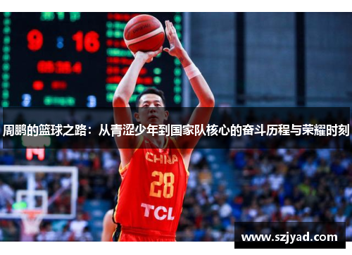 周鹏的篮球之路：从青涩少年到国家队核心的奋斗历程与荣耀时刻