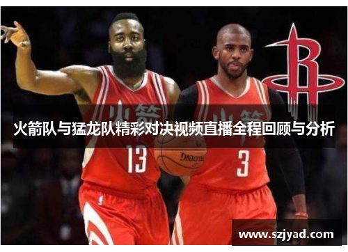 火箭队与猛龙队精彩对决视频直播全程回顾与分析